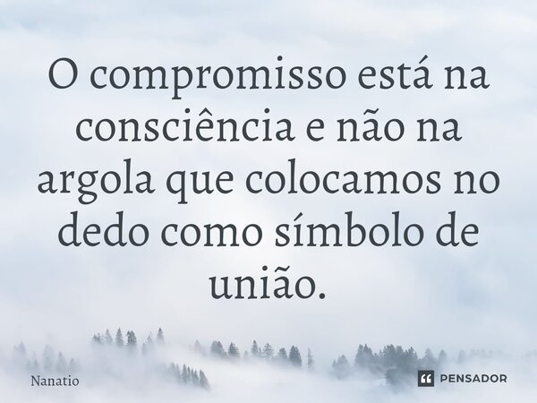 ⁠O compromisso está na consciência e não na argola que colocamos no dedo como símbolo de união.... Frase de Nanatio.