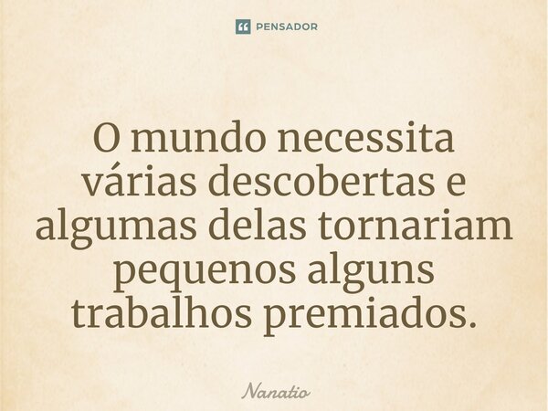 ⁠O mundo necessita várias descobertas e algumas delas tornariam pequenos alguns trabalhos premiados.... Frase de Nanatio.