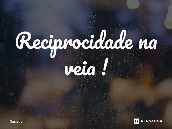 ⁠Reciprocidade na veia !... Frase de Nanatio.