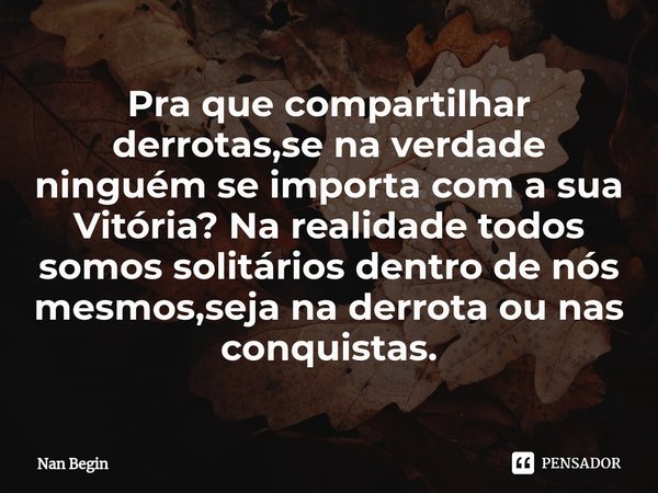 ⁠Pra que compartilhar derrotas,se na verdade ninguém se importa com a sua Vitória? Na realidade todos somos solitários dentro de nós mesmos,seja na derrota ou n... Frase de Nan Begin.