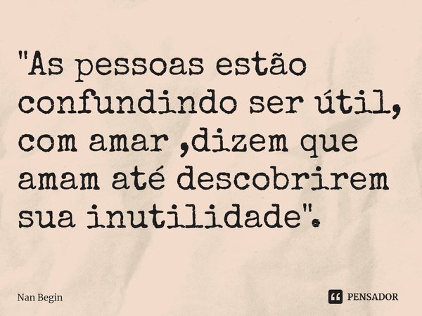 ⁠"As pessoas estão confundindo ser útil, com amar ,dizem que amam até descobrirem sua inutilidade ".... Frase de Nan Begin.