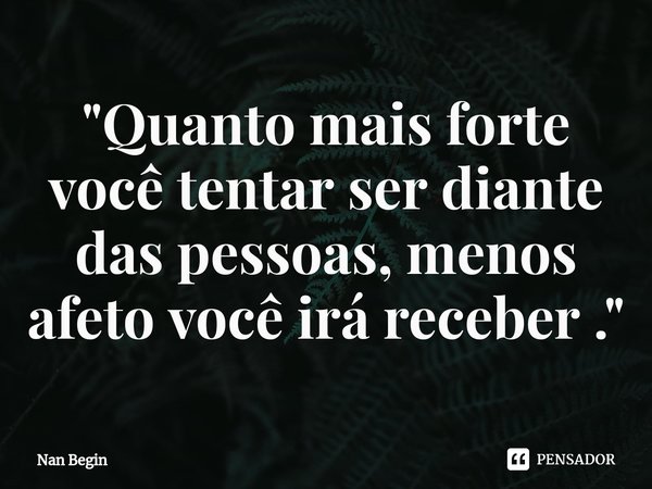 ⁠"Quanto mais forte você tentar ser diante das pessoas, menos afeto você irá receber ."... Frase de Nan Begin.