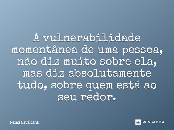 ⁠A vulnerabilidade momentânea de uma pessoa, não diz muito sobre ela, mas diz absolutamente tudo, sobre quem está ao seu redor.... Frase de Nanci Cavalcanti.