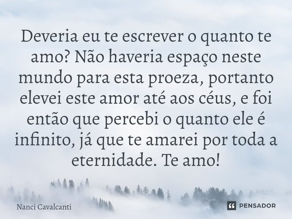 Deveria eu te escrever o quanto te amo? Não haveria espaço neste mundo para esta proeza, portanto elevei este amor até aos céus, e foi então que percebi o quan... Frase de Nanci Cavalcanti.