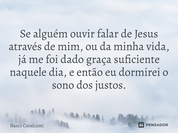 ⁠Se alguém ouvir falar de Jesus através de mim, ou da minha vida, já me foi dado graça suficiente naquele dia, e então eu dormirei o sono dos justos.... Frase de Nanci Cavalcanti.
