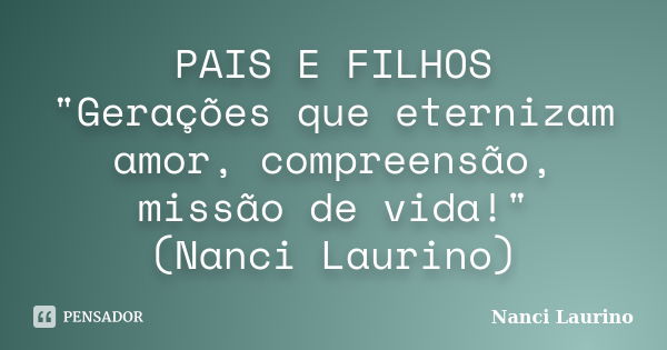 PAIS E FILHOS "Gerações que eternizam amor, compreensão, missão de vida!" (Nanci Laurino)... Frase de Nanci Laurino.