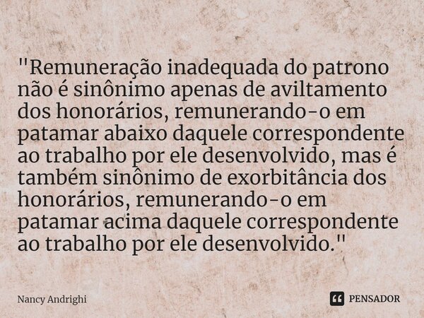 ⁠"Remuneração inadequada do patrono não é sinônimo apenas de aviltamento dos honorários, remunerando-o em patamar abaixo daquele correspondente ao trabalho... Frase de Nancy Andrighi.