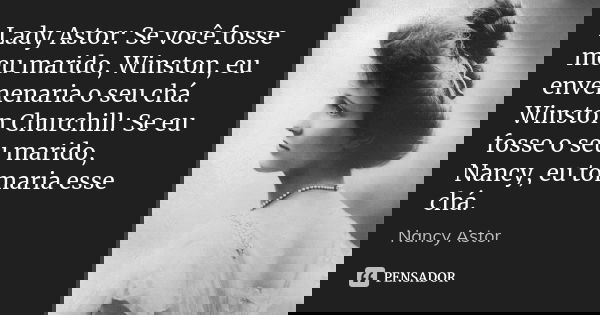 Lady Astor: Se você fosse meu marido, Winston, eu envenenaria o seu chá. Winston Churchill: Se eu fosse o seu marido, Nancy, eu tomaria esse chá.... Frase de Nancy Astor.