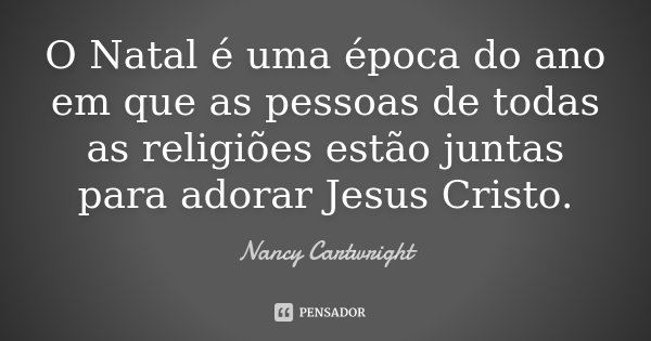 O Natal é uma época do ano em que as pessoas de todas as religiões estão juntas para adorar Jesus Cristo.... Frase de Nancy Cartwright.