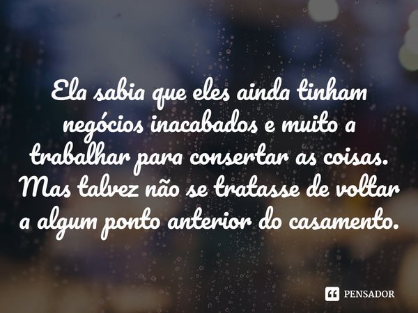 ⁠Ela sabia que eles ainda tinham negócios inacabados e muito a trabalhar para consertar as coisas. Mas talvez não se tratasse de voltar a algum ponto anterior d... Frase de Nancy Johnson.