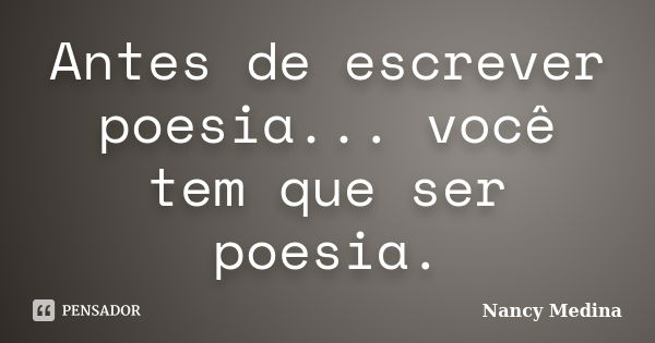 Antes de escrever poesia... você tem que ser poesia.... Frase de Nancy Medina.