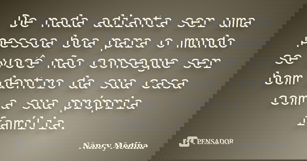 De nada adianta ser uma pessoa boa para o mundo se você não consegue ser bom dentro da sua casa com a sua própria família.... Frase de Nancy Medina.