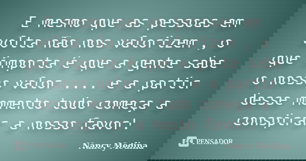 E mesmo que as pessoas em volta não nos valorizem , o que importa é que a gente sabe o nosso valor .... e a partir desse momento tudo começa a conspirar a nosso... Frase de Nancy Medina.