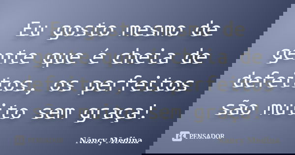Eu gosto mesmo de gente que é cheia de defeitos, os perfeitos são muito sem graça!... Frase de Nancy Medina.