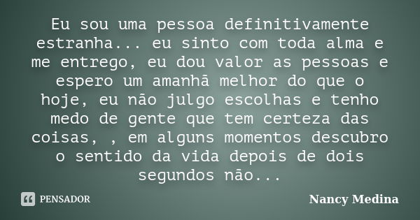 Eu sou uma pessoa definitivamente estranha... eu sinto com toda alma e me entrego, eu dou valor as pessoas e espero um amanhã melhor do que o hoje, eu não julgo... Frase de Nancy Medina.