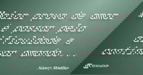 Maior prova de amor é passar pela dificuldade e continuar amando...... Frase de Nancy Medina.