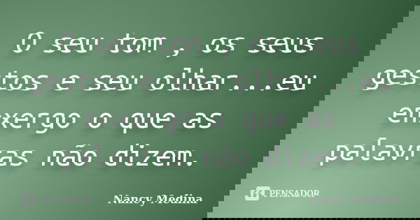 O seu tom , os seus gestos e seu olhar...eu enxergo o que as palavras não dizem.... Frase de Nancy Medina.