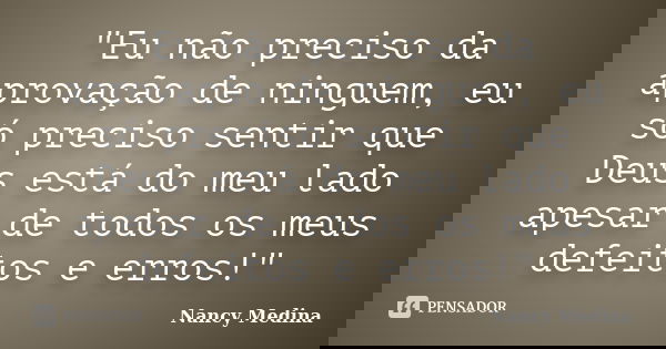 "Eu não preciso da aprovação de ninguem, eu só preciso sentir que Deus está do meu lado apesar de todos os meus defeitos e erros!"... Frase de Nancy Medina.