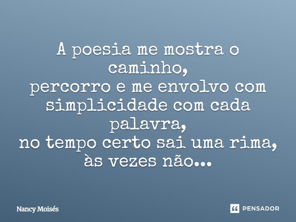 A poesia me mostra o caminho, percorro e me envolvo com simplicidade com cada palavra, no tempo certo sai uma rima, às vezes não...... Frase de Nancy Moisés.