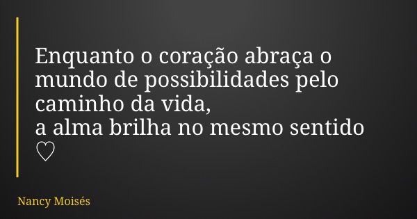 Enquanto o coração abraça o mundo de possibilidades pelo caminho da vida, a alma brilha no mesmo sentido ♡... Frase de Nancy Moisés.