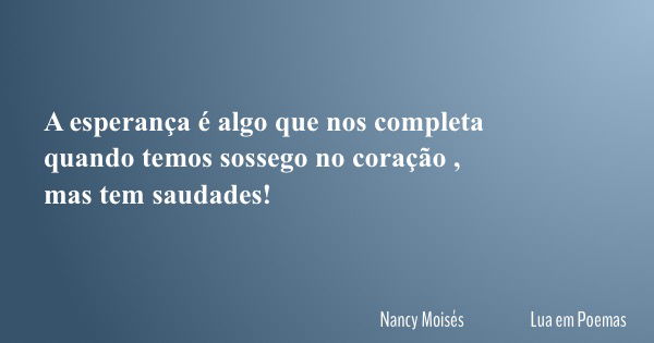 A esperança é algo que nos completa quando temos sossego no coração , mas tem saudades!... Frase de Nancy Moisés Lua em Poemas.