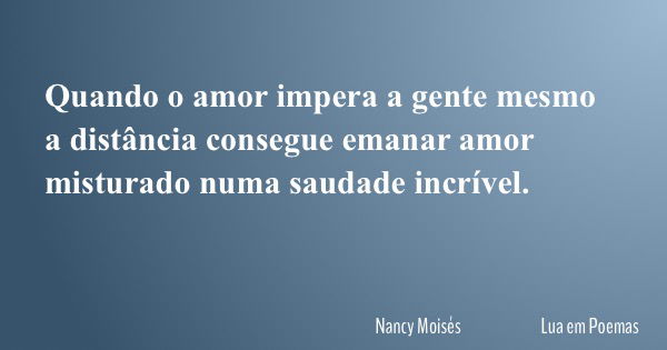 Quando o amor impera a gente mesmo a distância consegue emanar amor misturado numa saudade incrível.... Frase de Nancy Moisés Lua em Poemas.