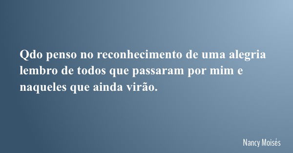 Qdo penso no reconhecimento de uma alegria lembro de todos que passaram por mim e naqueles que ainda virão.... Frase de Nancy Moisés.