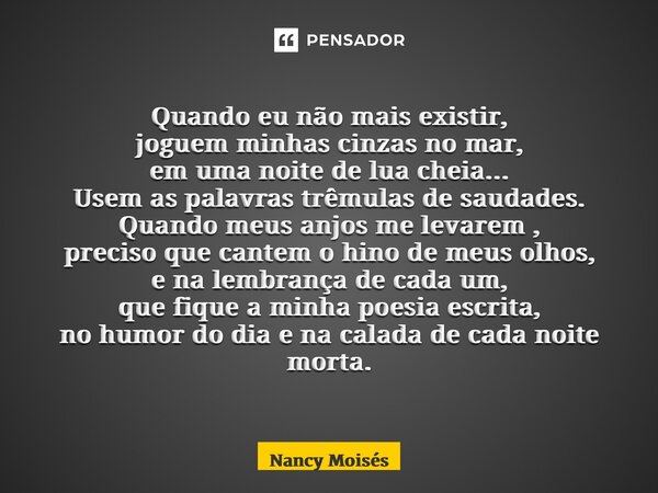 ⁠Quando eu não mais existir, joguem minhas cinzas no mar, em uma noite de lua cheia... Usem as palavras trêmulas de saudades. Quando meus anjos me levarem , pre... Frase de Nancy Moisés.