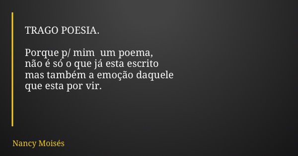 TRAGO POESIA. Porque p/ mim um poema, não é só o que já esta escrito mas também a emoção daquele que esta por vir.... Frase de Nancy Moisés.