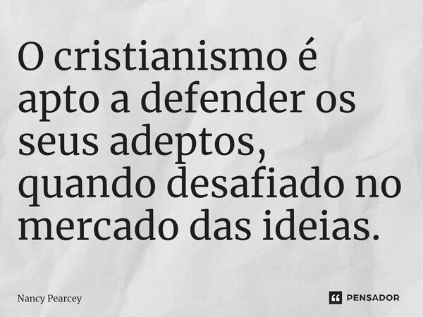 ⁠O cristianismo é apto a defender os seus adeptos, quando desafiado no mercado das ideias.... Frase de Nancy Pearcey.