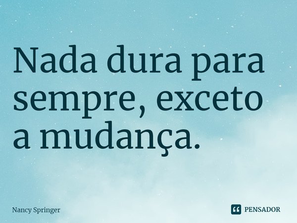 ⁠Nada dura para sempre, exceto a mudança.... Frase de Nancy Springer.