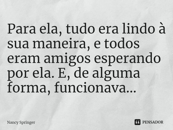⁠Para ela, tudo era lindo à sua maneira, e todos eram amigos esperando por ela. E, de alguma forma, funcionava...... Frase de Nancy Springer.