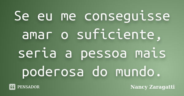 Se eu me conseguisse amar o suficiente, seria a pessoa mais poderosa do mundo.... Frase de Nancy Zaragatti.