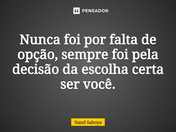 ⁠Nunca foi por falta de opção, sempre foi pela decisão da escolha certa ser você.... Frase de Nand Saboya.
