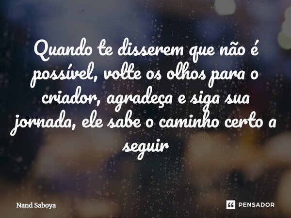 ⁠Quando te disserem que não é possível, volte os olhos para o criador, agradeça e siga sua jornada, ele sabe o caminho certo a seguir... Frase de Nand Saboya.