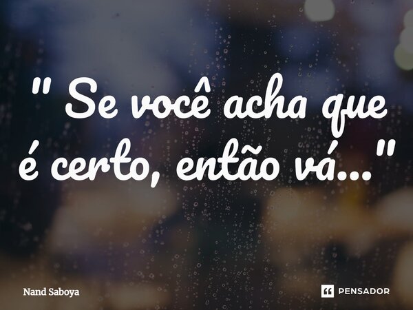 ⁠" Se você acha que é certo, então vá..."... Frase de Nand Saboya.