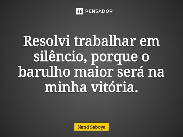 ⁠Resolvi trabalhar em silêncio, porque o barulho maior será na minha vitória.... Frase de Nand Saboya.