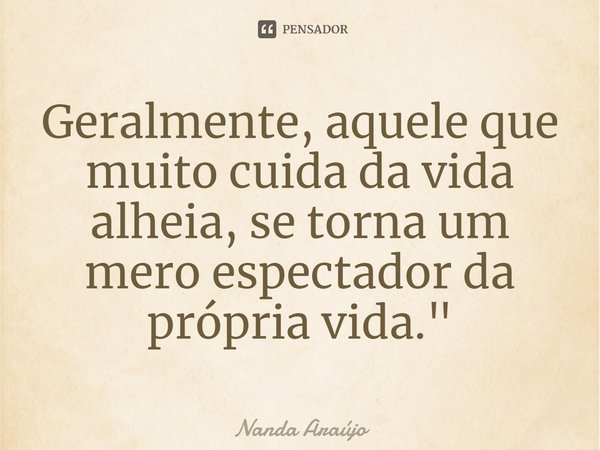 Geralmente, aquele que muito cuida da vida alheia, se torna um mero espectador da própria vida.... Frase de Nanda Araújo.