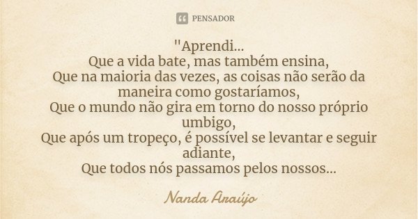 "Aprendi... Que a vida bate, mas também ensina, Que na maioria das vezes, as coisas não serão da maneira como gostaríamos, Que o mundo não gira em torno do... Frase de Nanda Araújo.