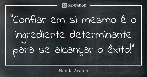 "Confiar em si mesmo é o ingrediente determinante para se alcançar o êxito!"... Frase de Nanda Araújo.