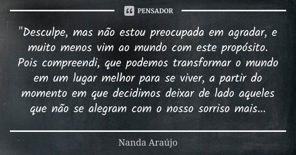 "Desculpe, mas não estou preocupada em agradar, e muito menos vim ao mundo com este propósito. Pois compreendi, que podemos transformar o mundo em um lugar... Frase de Nanda Araújo.