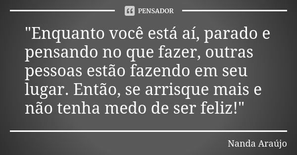 "Enquanto você está aí, parado e pensando no que fazer, outras pessoas estão fazendo em seu lugar. Então, se arrisque mais e não tenha medo de ser feliz!&q... Frase de Nanda Araújo.