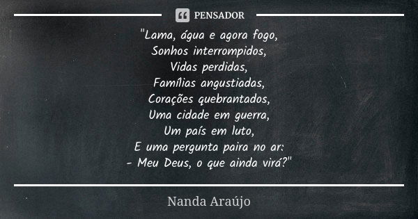 "Lama, água e agora fogo, Sonhos interrompidos, Vidas perdidas, Famílias angustiadas, Corações quebrantados, Uma cidade em guerra, Um país em luto, E uma p... Frase de Nanda Araújo.