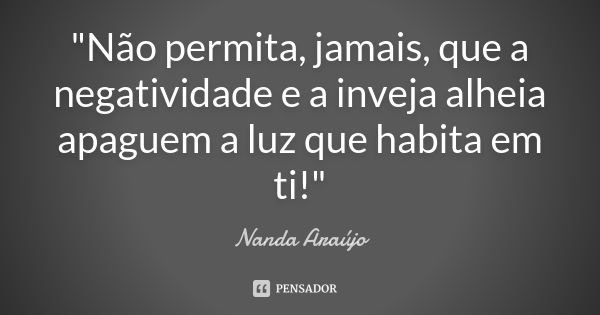 "Não permita, jamais, que a negatividade e a inveja alheia apaguem a luz que habita em ti!"... Frase de Nanda Araújo.