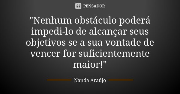 "Nenhum obstáculo poderá impedi-lo de alcançar seus objetivos se a sua vontade de vencer for suficientemente maior!"... Frase de Nanda Araújo.