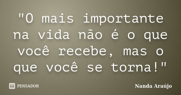 "O mais importante na vida não é o que você recebe, mas o que você se torna!"... Frase de Nanda Araújo.