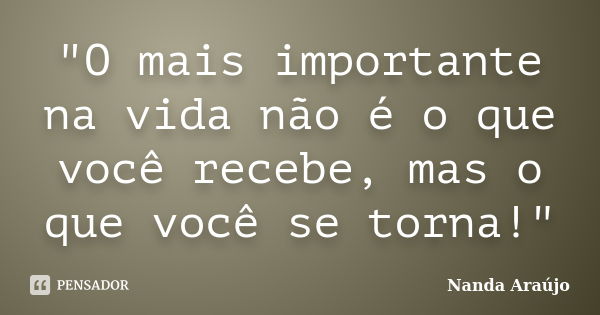 "O mais importante na vida não é o que você recebe, mas o que você se torna!"... Frase de Nanda Araújo.