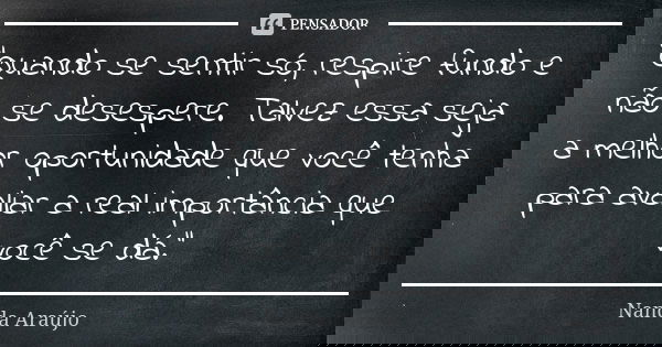 "Quando se sentir só, respire fundo e não se desespere. Talvez essa seja a melhor oportunidade que você tenha para avaliar a real importância que você se d... Frase de Nanda Araújo.