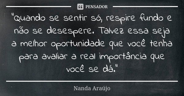 "Quando se sentir só, respire fundo e não se desespere. Talvez essa seja a melhor oportunidade que você tenha para avaliar a real importância que você se d... Frase de Nanda Araújo.