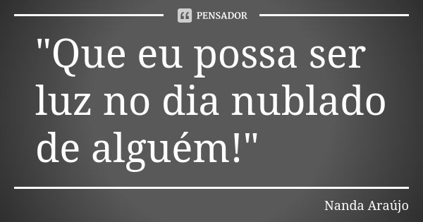 "Que eu possa ser luz no dia nublado de alguém!"... Frase de Nanda Araújo.